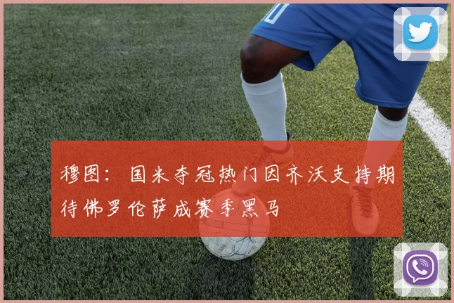 穆图：国米夺冠热门因齐沃支持期待佛罗伦萨成赛季黑马
