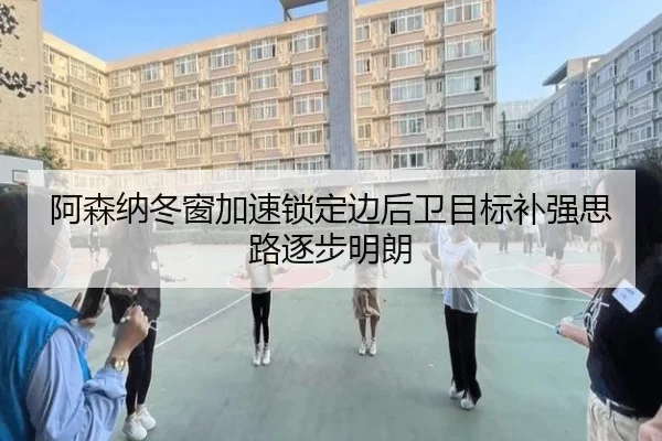 阿森纳冬窗加速锁定边后卫目标补强思路逐步明朗