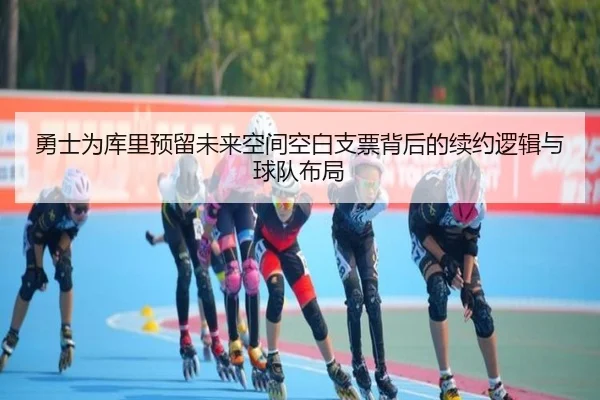勇士为库里预留未来空间空白支票背后的续约逻辑与球队布局