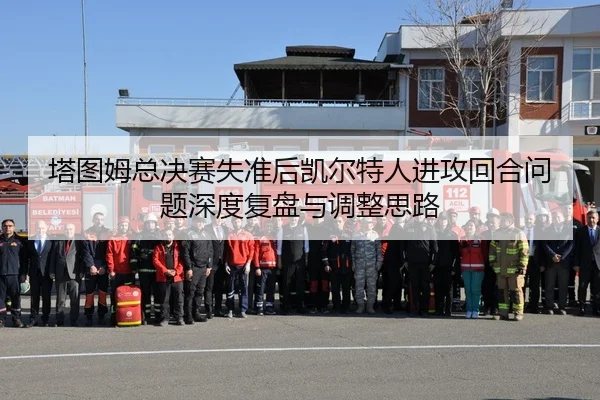 塔图姆总决赛失准后凯尔特人进攻回合问题深度复盘与调整思路
