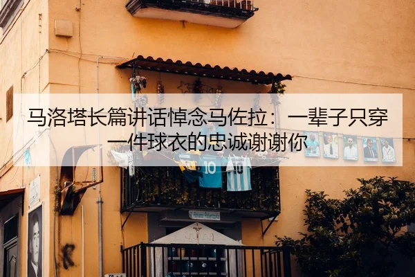 马洛塔长篇讲话悼念马佐拉：一辈子只穿一件球衣的忠诚谢谢你
