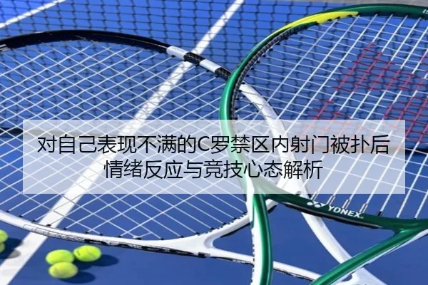 对自己表现不满的C罗禁区内射门被扑后情绪反应与竞技心态解析