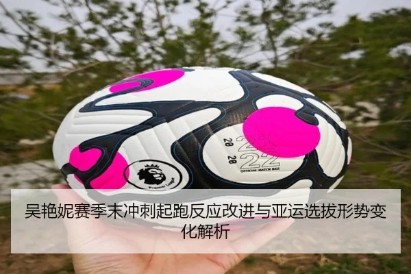 吴艳妮赛季末冲刺起跑反应改进与亚运选拔形势变化解析